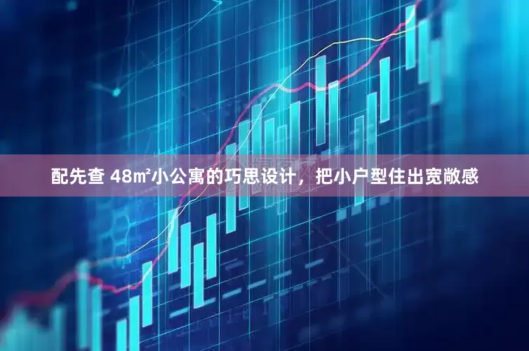 配先查 48㎡小公寓的巧思设计，把小户型住出宽敞感